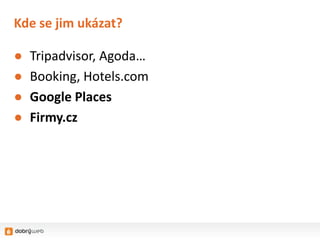 Kde se jim ukázat?

●   Tripadvisor, Agoda…
●   Booking, Hotels.com
●   Google Places
●   Firmy.cz
 