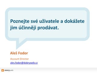 Poznejte své uživatele a dokážete
jim účinněji prodávat.



Aleš Fodor
Account Director
ales.fodor@dobryweb.cz
 