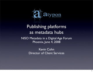 Publishing platforms
as metadata hubs
NISO Metadata in a Digital Age Forum
Phoenix, June 4, 2008
Kevin Cohn
Director of Client Services
1
 