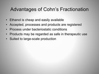 Advantages of Cohn’s Fractionation
• Ethanol is cheap and easily available
• Accepted, processes and products are registered
• Process under bacteriostatic conditions
• Products may be regarded as safe in therapeutic use
• Suited to large-scale production
 