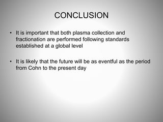 CONCLUSION
• It is important that both plasma collection and
fractionation are performed following standards
established at a global level
• It is likely that the future will be as eventful as the period
from Cohn to the present day
 