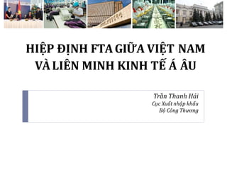 HIỆP ĐỊNH FTAGIỮA VIỆT NAM
VÀLIÊN MINH KINH TẾ Á ÂU
Trần Thanh Hải
Cục Xuất nhập khẩu
Bộ Công Thương
 