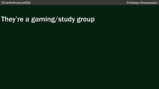 Chris McKinney fa102d Professor Klinkowstein
They’re a gaming/study group
 