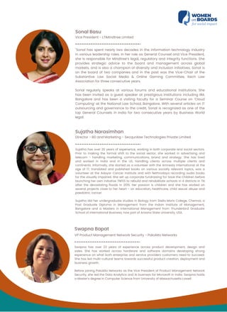 Sonal Basu
Vice President - LTIMindtree Limited
"Sonal has spent nearly two decades in the information technology industry
in various leadership roles. In her role as General Counsel and Vice President,
she is responsible for Mindtree’s legal, regulatory and integrity functions. She
provides strategic advice to the board and management across global
markets, and is also a champion of diversity and inclusion initiatives. Sonal is
on the board of two companies and in the past was the Vice-Chair of the
Substantive Law Social Media & Online Gaming Committee, Itech Law
Association for three consecutive years.
Sonal regularly speaks at various forums and educational institutions. She
has been invited as a guest speaker at prestigious institutions including IIM,
Bangalore and has been a visiting faculty for a Seminar Course on ‘Cloud
Computing’ at the National Law School, Bangalore. With several articles on IT
outsourcing and governance to the credit, Sonal is recognized as one of the
top General Counsels in India for two consecutive years by Business World
legal.
Sujatha Narasimhan
Director - BD and Marketing - SecqurAIse Technologies Private Limited
Sujatha has over 20 years of experience, working in both corporate and social sectors.
Prior to making the formal shift to the social sector, she worked in advertising and
telecom - handling marketing, communications, brand and strategy. She has lived
and worked in India and in the US, handling clients across multiple clients and
continents. Informally, she started as a volunteer with the Amnesty International at the
age of 17, translated and published books on various socially relevant topics, was a
volunteer at the Adayar Cancer Institute and with Nethrodaya recording audio books
for the visually impaired. She set up corporate fundraising for Save the Children before
launching her own initiative TNFES to rebuild and rehabilitate schools in 4 districts in TN
after the devastating floods in 2015. Her passion is children and she has worked on
several projects close to her heart - on education, healthcare, child sexual abuse and
paediatric cancer.
Sujatha did her undergraduate studies in Biology from Stella Maris College, Chennai, a
Post Graduate Diploma in Management from the Indian Institute of Management,
Bangalore and a Masters in International Management from Thunderbird Graduate
School of International Business, now part of Arizona State University, USA.
Swapna Bapat
VP Product Management Network Security - PaloAlto Networks
Swapna has over 23 years of experience across product development, design and
sales. She has worked across hardware and software domains developing strong
experience on what both enterprise and service providers customers need to succeed.
She has led multi-cultural teams towards successful product creation, deployment and
business growth.
Before joining PaloAlto Networks as the Vice President of Product Management Network
Security, she led the Data Analytics and AI business for Microsoft in India. Swapna holds
a Master’s degree in Computer Science from University of Massachusetts Lowell
 