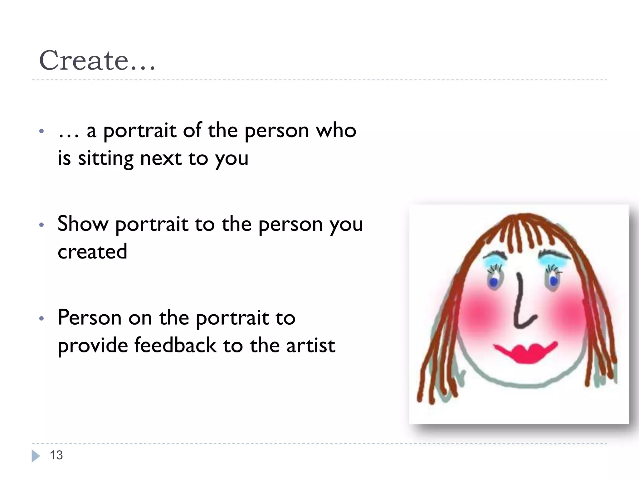 Create…

•    … a portrait of the person who
     is sitting next to you

•    Show portrait to the person you
     created

•    Person on the portrait to
     provide feedback to the artist



    13
 