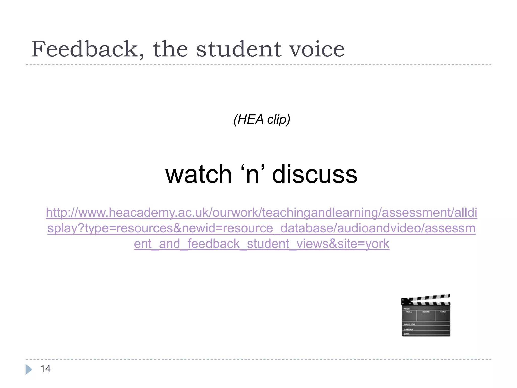 Feedback, the student voice

                               (HEA clip)



                    watch „n‟ discuss
 http://www.heacademy.ac.uk/ourwork/teachingandlearning/assessment/alldi
 splay?type=resources&newid=resource_database/audioandvideo/assessm
                ent_and_feedback_student_views&site=york




14
 
