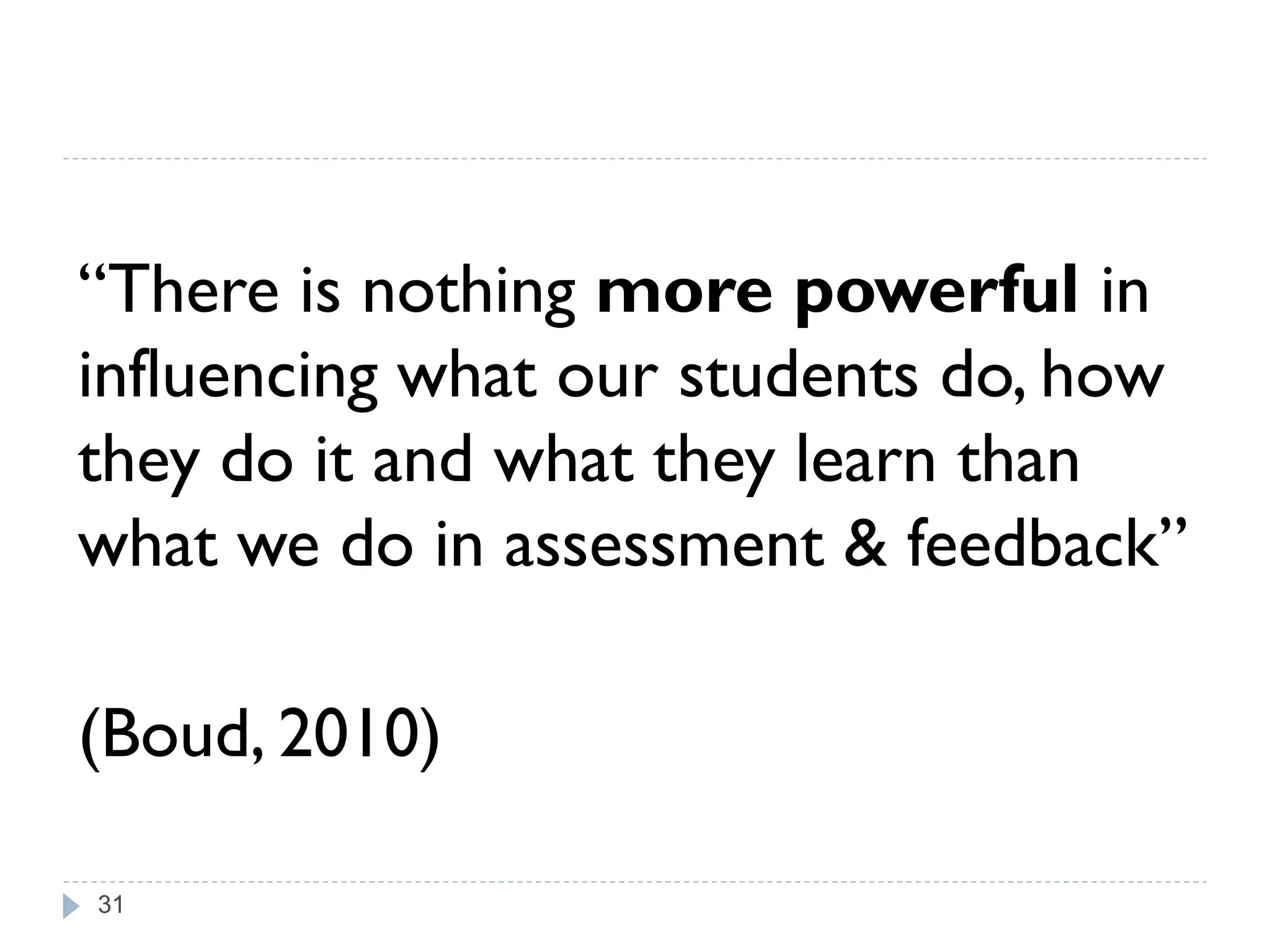 “There is nothing more powerful in
influencing what our students do, how
they do it and what they learn than
what we do in assessment & feedback”

(Boud, 2010)

31
 