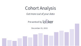 Cohort Analysis
Get more out of your data
December 15, 2015
Presented by
 