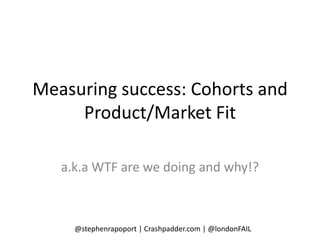 Measuring success: Cohorts and
     Product/Market Fit

   a.k.a WTF are we doing and why!?



     @stephenrapoport | Crashpadder.com | @londonFAIL
 