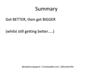 Summary
Get BETTER, then get BIGGER

(whilst still getting better…..)




          @stephenrapoport | Crashpadder.com | @londonFAIL
 