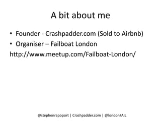 A bit about me
• Founder - Crashpadder.com (Sold to Airbnb)
• Organiser – Failboat London
http://www.meetup.com/Failboat-London/




         @stephenrapoport | Crashpadder.com | @londonFAIL
 