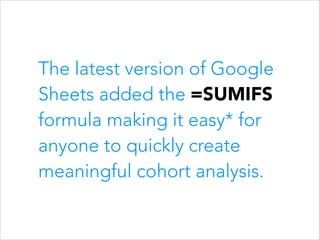 The latest version of Google
Sheets added the =SUMIFS
formula making it easy* for
anyone to quickly create
meaningful cohort analysis.

 
