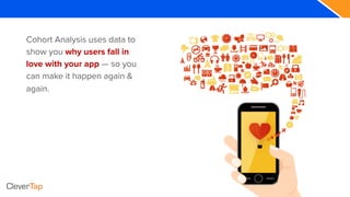 Cohort Analysis uses data to
show you why users fall in
love with your app — so you
can make it happen again &
again.
 