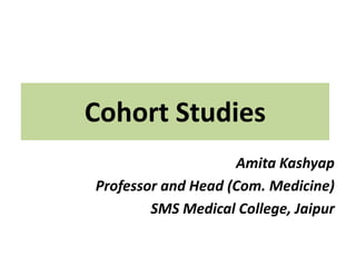 Cohort Studies
Amita Kashyap
Professor and Head (Com. Medicine)
SMS Medical College, Jaipur
 