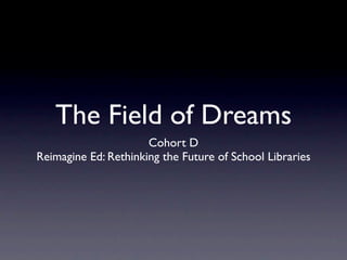 The Field of Dreams
                      Cohort D
Reimagine Ed: Rethinking the Future of School Libraries
 