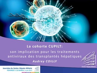 La cohorte CUPILT:
son implication pour les traitements
antiviraux des transplantés hépatiques
Audrey COILLY
Centre Hépato-Biliaire
HOPITALPAULBROUSSE
 