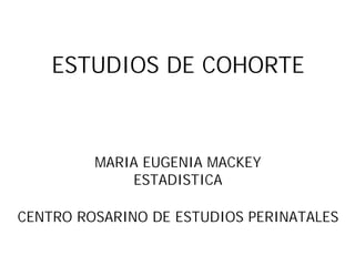 ESTUDIOS DE COHORTE
MARIA EUGENIA MACKEY
ESTADISTICA
CENTRO ROSARINO DE ESTUDIOS PERINATALES
 