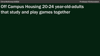 Chris McKinney fa102d Professor Klinkowstein
Off Campus Housing 20-24 year-old-adults
that study and play games together
 