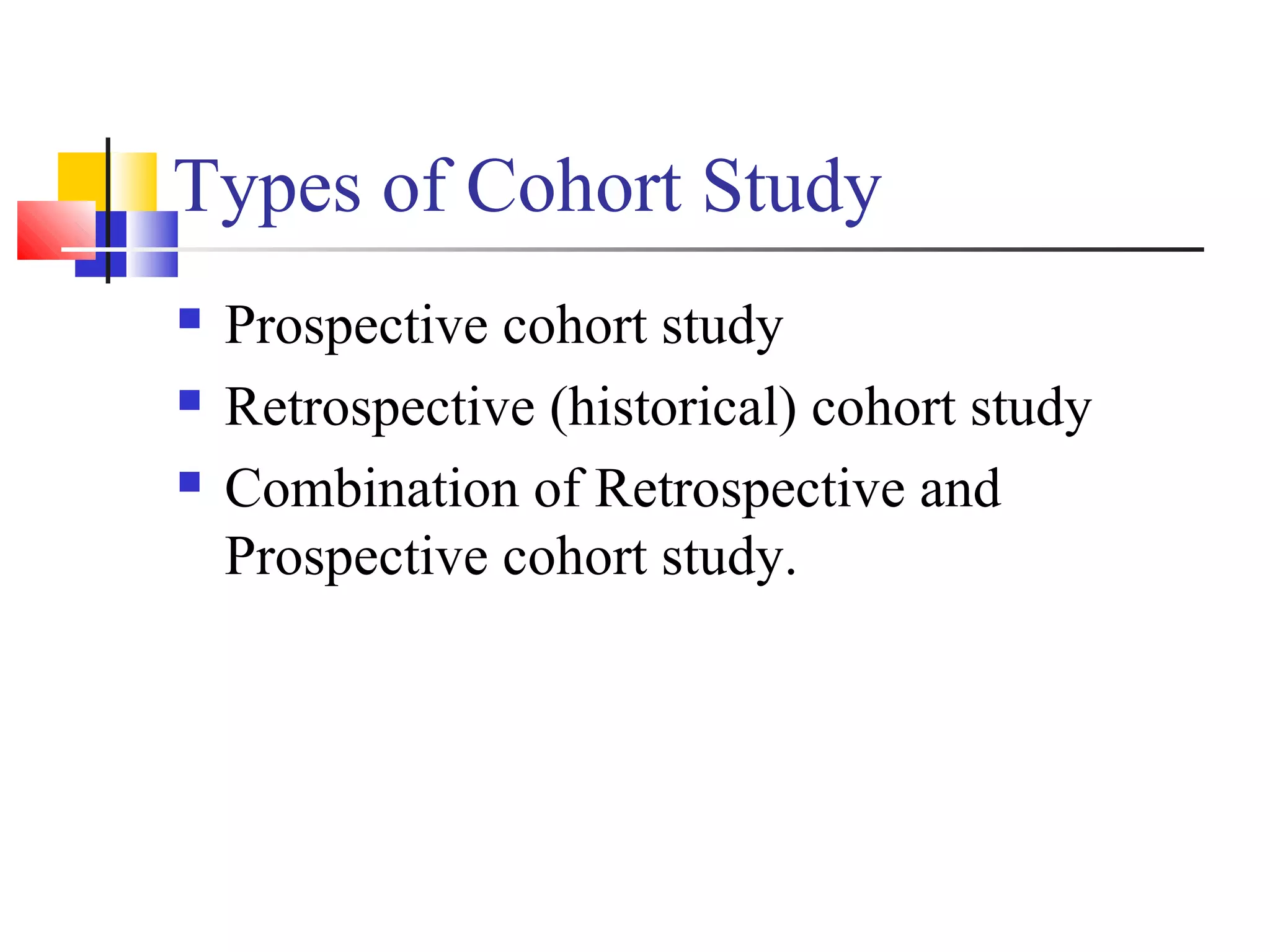 Types of Cohort Study




Prospective cohort study
Retrospective (historical) cohort study
Combination of Retrospective and
Prospective cohort study.

 