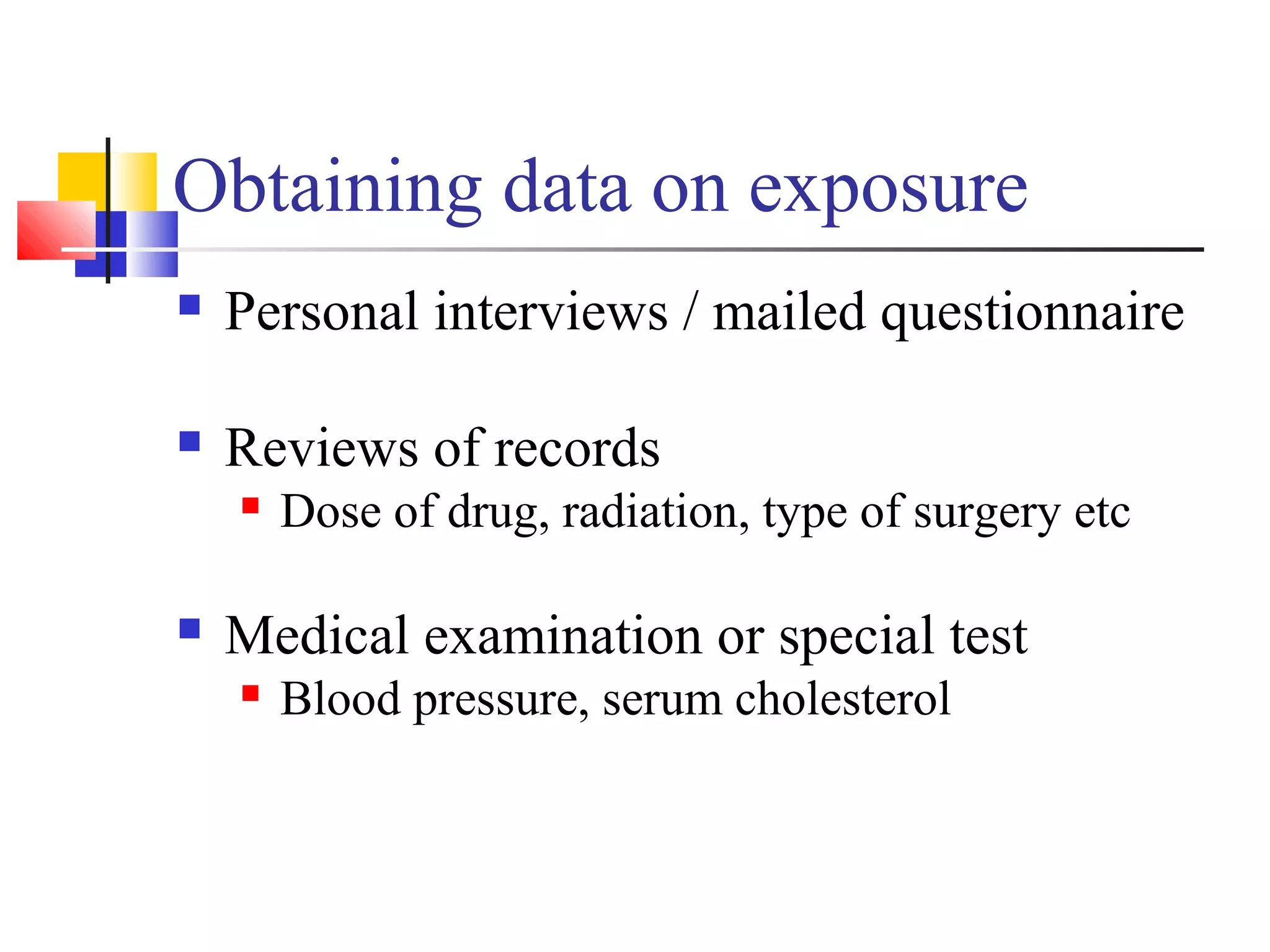 Obtaining data on exposure


Personal interviews / mailed questionnaire



Reviews of records




Dose of drug, radiation, type of surgery etc

Medical examination or special test


Blood pressure, serum cholesterol

 