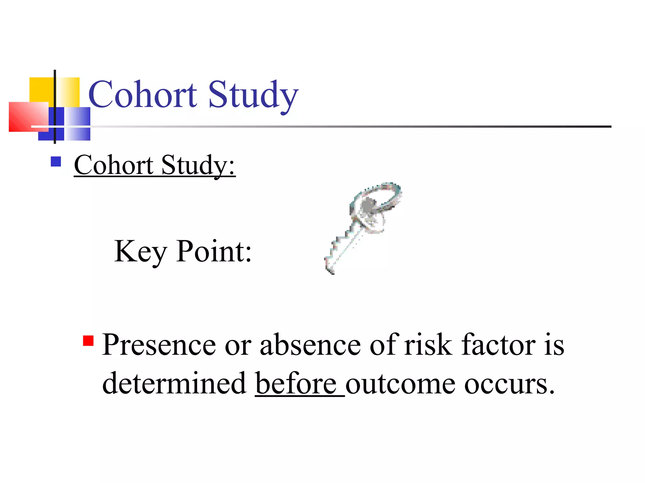 Cohort Study


Cohort Study:

Key Point:


Presence or absence of risk factor is
determined before outcome occurs.

 