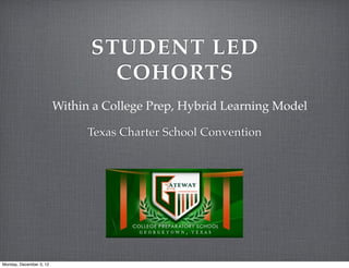 STUDENT LED
                                 COHORTS
                         Within a College Prep, Hybrid Learning Model

                               Texas Charter School Convention




Monday, December 3, 12
 