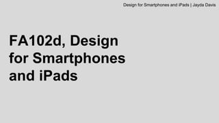 FA102d, Design
for Smartphones
and iPads
Design for Smartphones and iPads | Jayda Davis
 