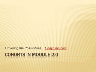 Cohorts in Moodle 2.0 Exploring the Possibilities... LindyKlein.com 