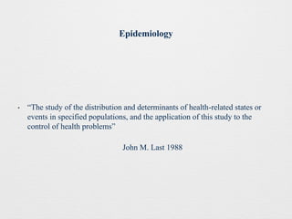 Epidemiology
• “The study of the distribution and determinants of health-related states or
events in specified populations, and the application of this study to the
control of health problems”
John M. Last 1988
 