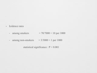 • Icidence rates
‣ among smokers = 70/7000 = 10 per 1000
‣ among non-smokers = 3/3000 = 1 per 1000
statistical significance : P < 0.001
 