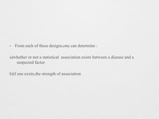 • From each of these designs,one can determine :
a)whether or not a statistical association exists between a disease and a
suspected factor
b)if one exists,the strength of association
 