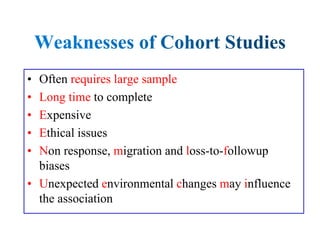 • Often requires large sample
• Long time to complete
• Expensive
• Ethical issues
• Non response, migration and loss-to-followup
biases
• Unexpected environmental changes may influence
the association
 