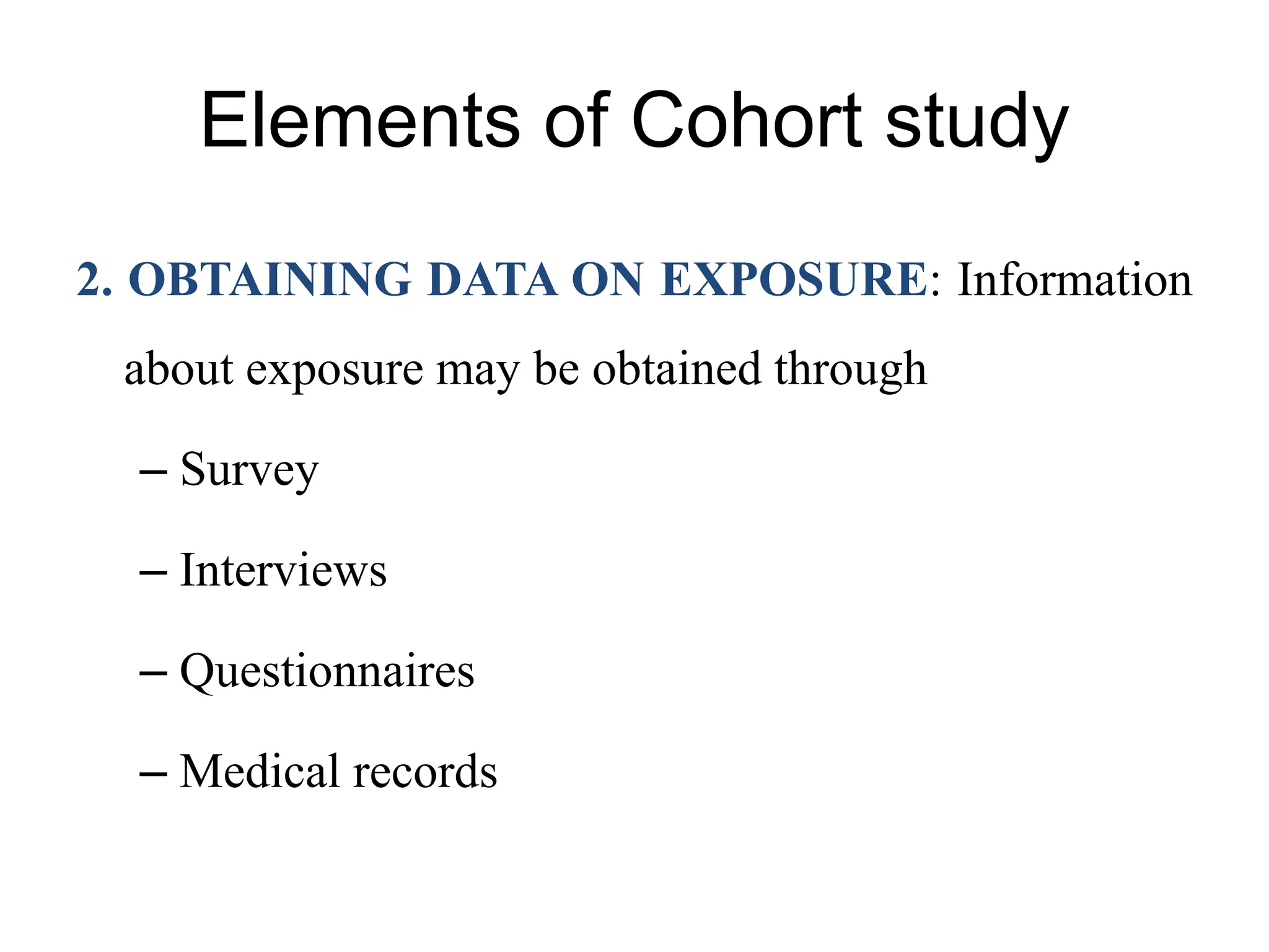 Elements of Cohort study
2. OBTAINING DATA ON EXPOSURE: Information
about exposure may be obtained through
– Survey
– Interviews
– Questionnaires
– Medical records
 