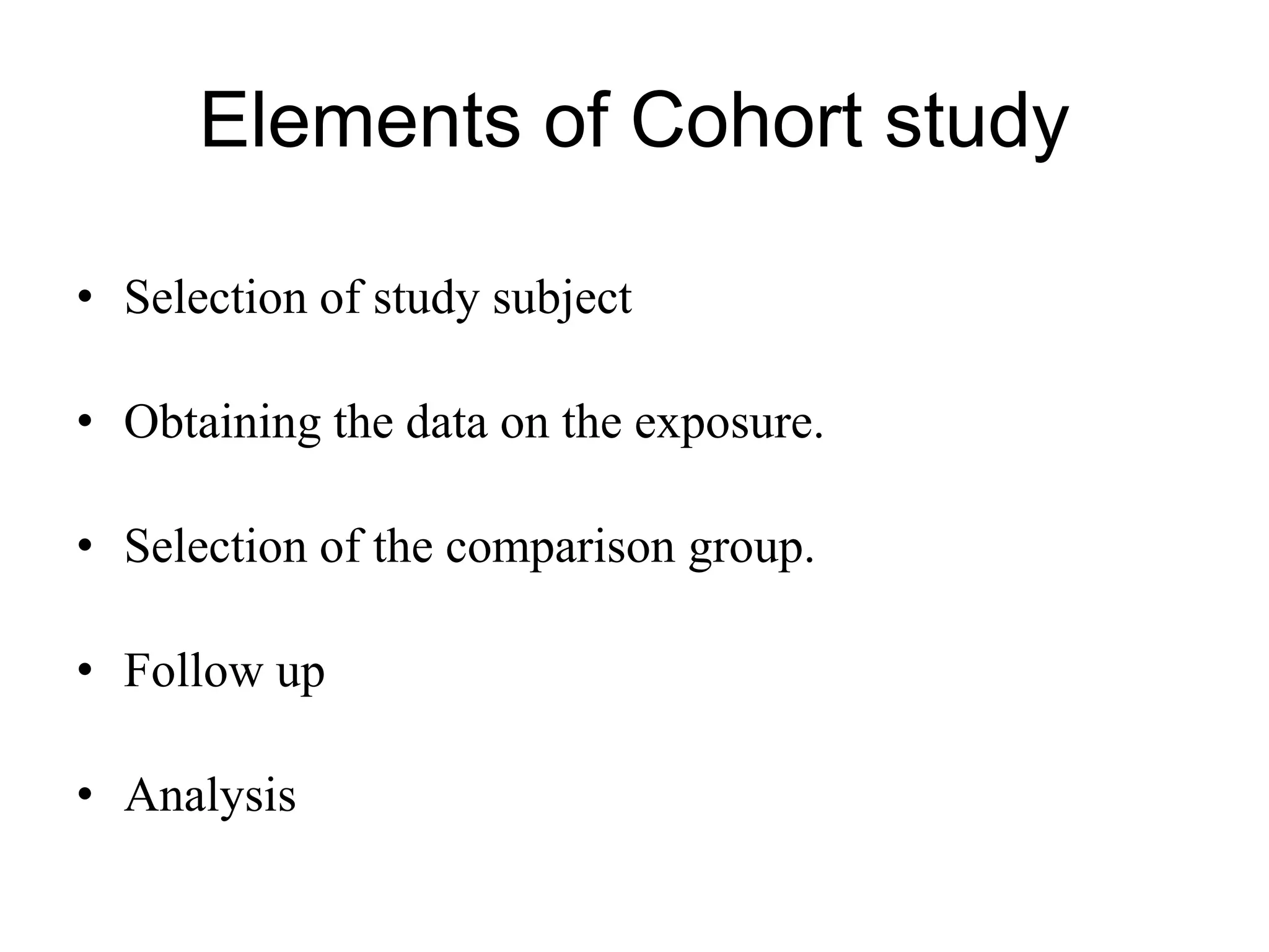 Elements of Cohort study
• Selection of study subject
• Obtaining the data on the exposure.
• Selection of the comparison group.
• Follow up
• Analysis
 