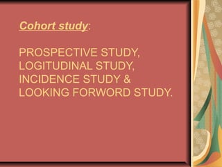 Cohort study:
PROSPECTIVE STUDY,
LOGITUDINAL STUDY,
INCIDENCE STUDY &
LOOKING FORWORD STUDY.
 