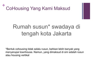 +
Apa itu Cohousing Benhil
Rumah susun* swadaya di
tengah kota Jakarta
*Bentuk cohousing tidak selalu rusun, bahkan lebih banyak yang
menyerupai townhouse. Namun, yang dimaksud di sini adalah rusun
atau housing vertikal
 