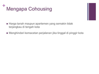 +
Mengapa Cohousing
 Harga tanah maupun apartemen yang semakin tidak
terjangkau di tengah kota
 Menghindari kemacetan perjalanan jika tinggal di pinggir kota
 