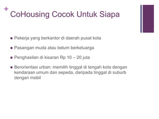 +
Keuntungan Cohousing
 Membuat lahan di tengah kota jadi terjangkau
 Efisiensi lahan dan sumber daya lainnya untuk masyarakat
secara umum
 Bisa memilih dengan siapa saja kita bertetangga
 