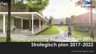 Infovergadering 23 december 2016
Strategisch plan 2017-2022
Cohousing Projects cvba
 