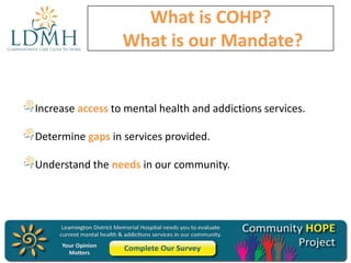 What is COHP?
What is our Mandate?

Increase access to mental health and addictions services.
Determine gaps in services provided.
Understand the needs in our community.

 