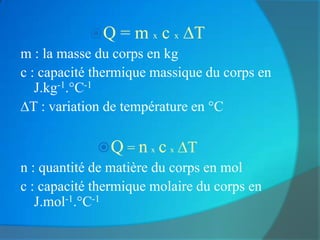 Q = m x c x T
m : la masse du corps en kg
c : capacité thermique massique du corps en
   J.kg-1.°C-1
  T : variation de température en °C

               Q = n x c x T
n : quantité de matière du corps en mol
c : capacité thermique molaire du corps en
   J.mol-1.°C-1
 