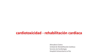 cardiotoxicidad - rehabilitación cardiaca
Almudena Castro
Unidad de Rehabilitación Cardiaca
Servicio de Cardiología
Hospital Universitario La Paz
 