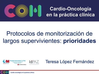 Cardio-oncología en la práctica clínica
Cardio-Oncología
en la práctica clínica
Protocolos de monitorización de
largos supervivientes: prioridades
Teresa López Fernández
 