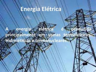 Energia Elétrica
A energia elétrica é produzida
principalmente em usinas termelétricas.
Hidrelétricas e termonucleares.
 