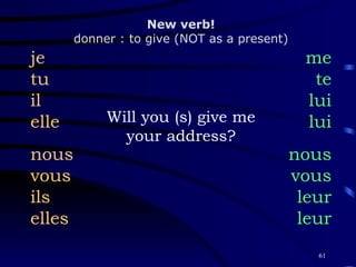 Will you (s) give me your address? je tu il elle nous vous ils elles me te lui lui nous vous leur leur New verb! donner : to give (NOT as a present) 