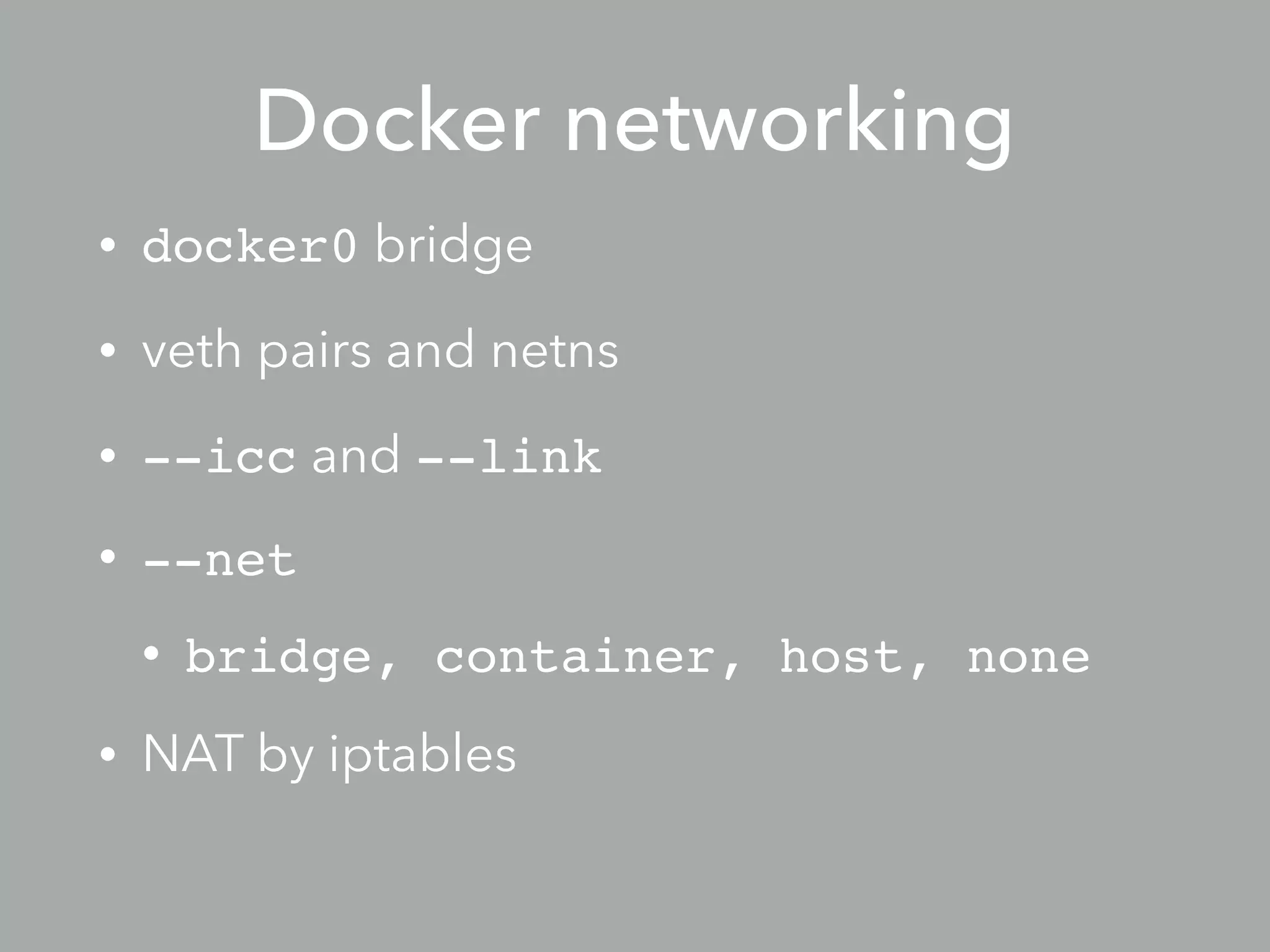 Docker networking
• docker0 bridge
• veth pairs and netns
• --icc and --link
• --net
• bridge, container, host, none
• NAT by iptables
 