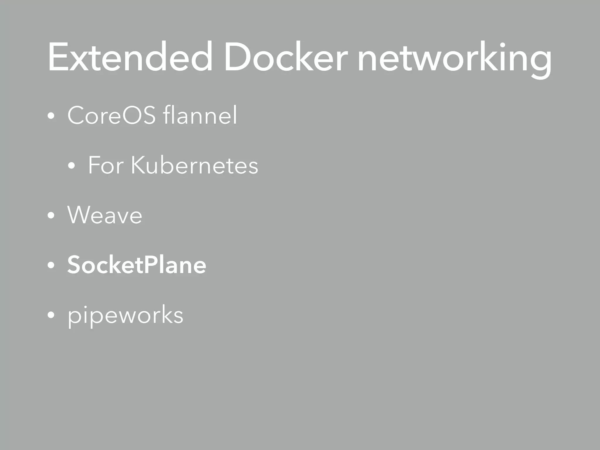 Extended Docker networking
• CoreOS ﬂannel
• For Kubernetes
• Weave
• SocketPlane
• pipeworks
 