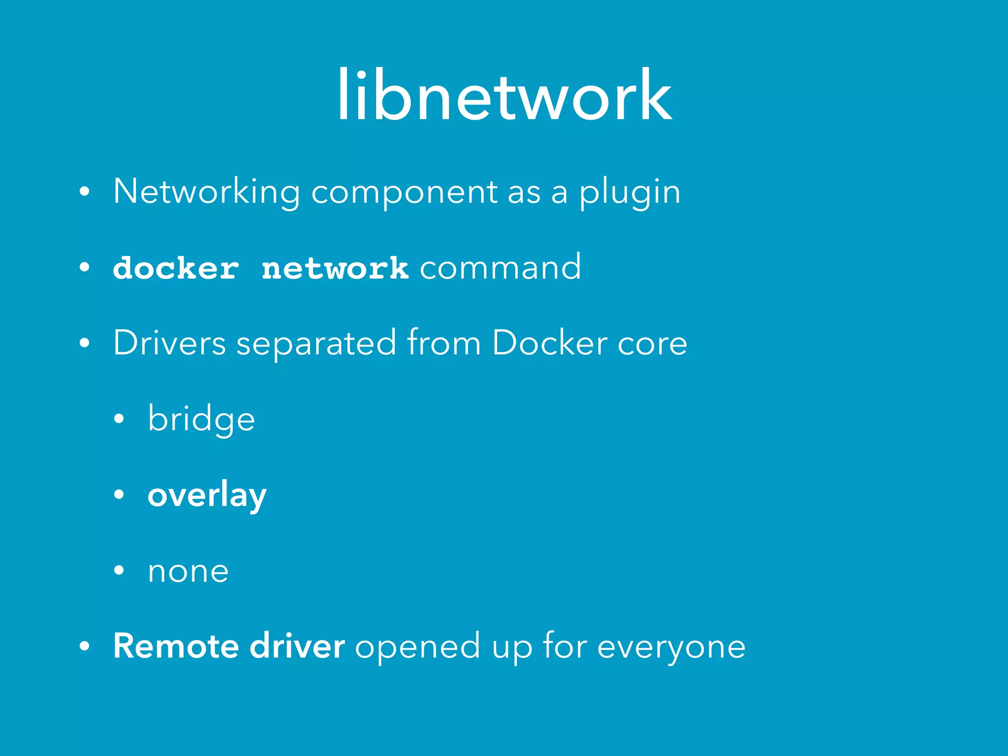 libnetwork
• Networking component as a plugin
• docker network command
• Drivers separated from Docker core
• bridge
• overlay
• none
• Remote driver opened up for everyone
 