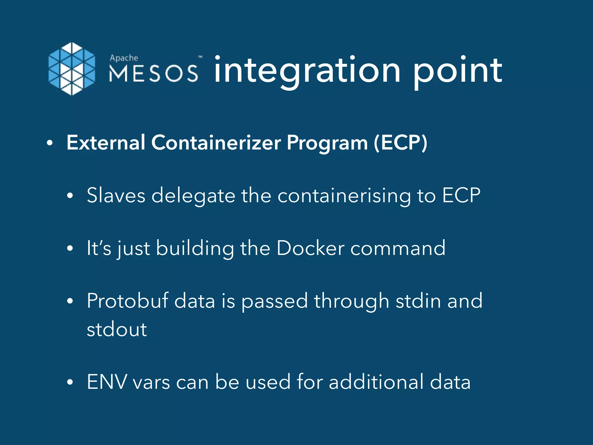 integration point
• External Containerizer Program (ECP)
• Slaves delegate the containerising to ECP
• It’s just building the Docker command
• Protobuf data is passed through stdin and
stdout
• ENV vars can be used for additional data
 
