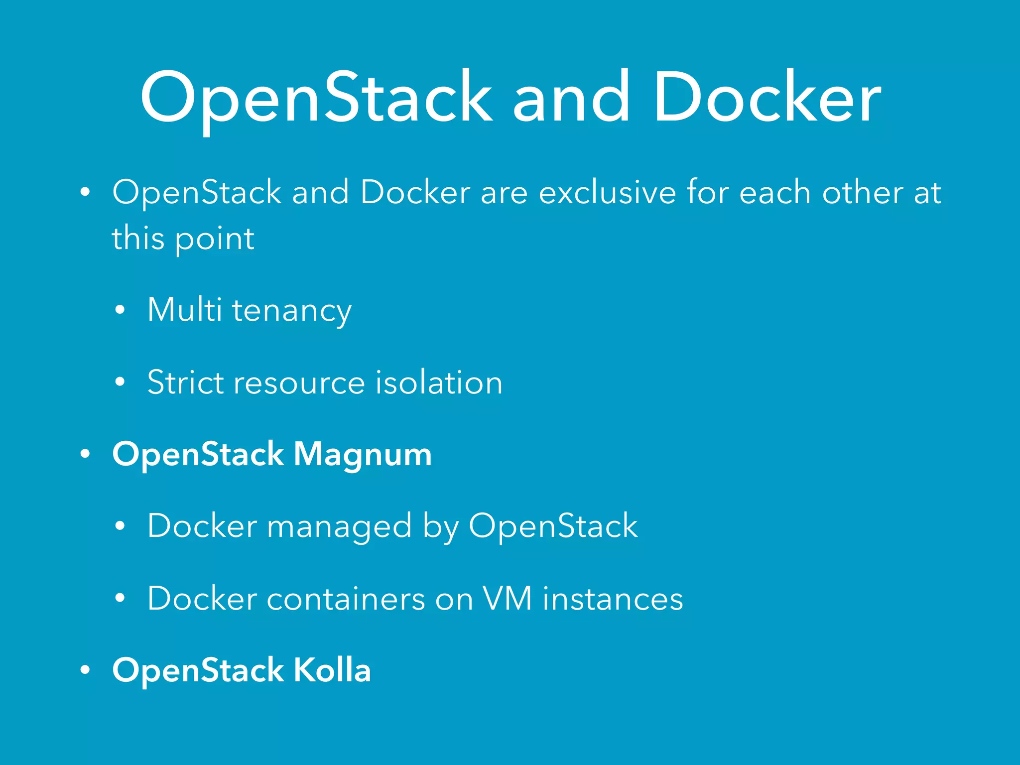 OpenStack and Docker
• OpenStack and Docker are exclusive for each other at
this point
• Multi tenancy
• Strict resource isolation
• OpenStack Magnum
• Docker managed by OpenStack
• Docker containers on VM instances
• OpenStack Kolla
 